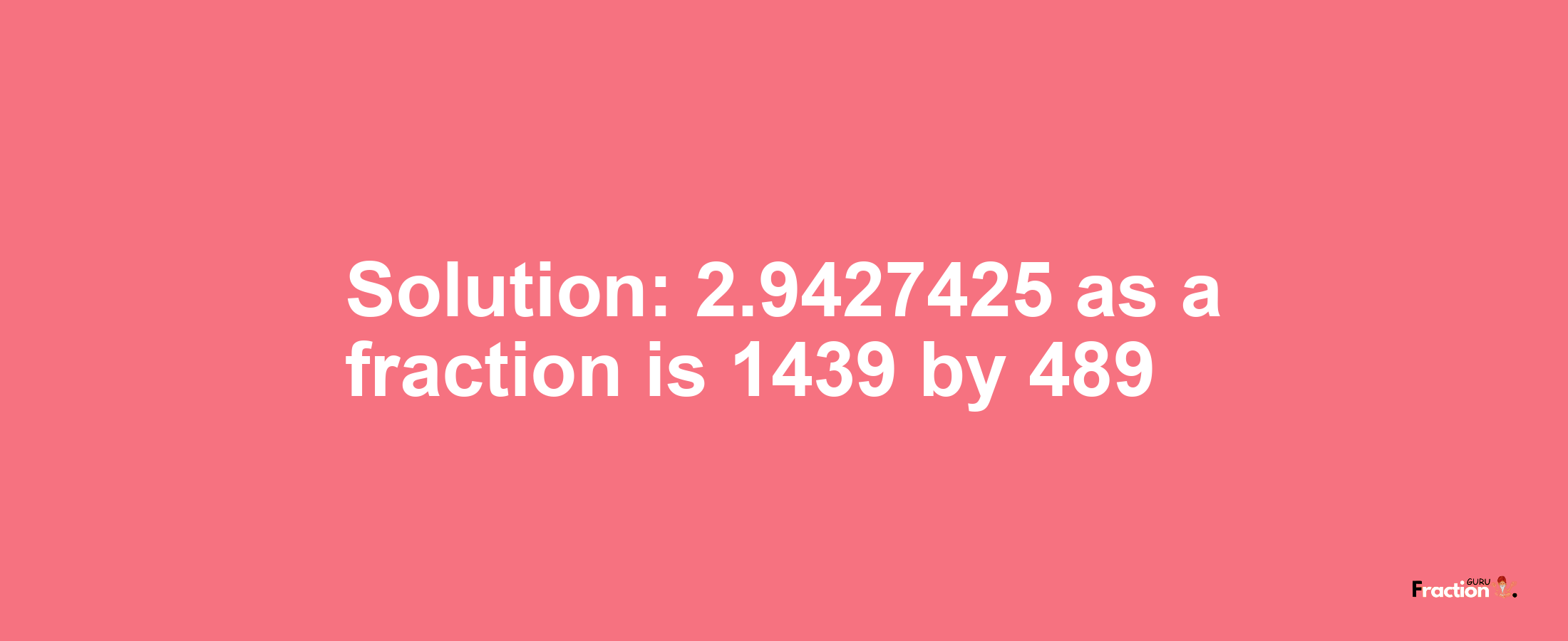 Solution:2.9427425 as a fraction is 1439/489